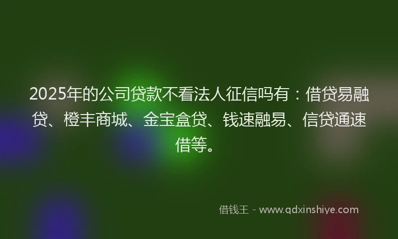 2025年的公司贷款不看法人征信吗有：借贷易融贷、橙丰商城、金宝盒贷、钱速融易、信贷通速借等。