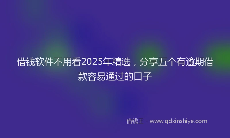 借钱软件不用看2025年精选，分享五个有逾期借款容易通过的口子
