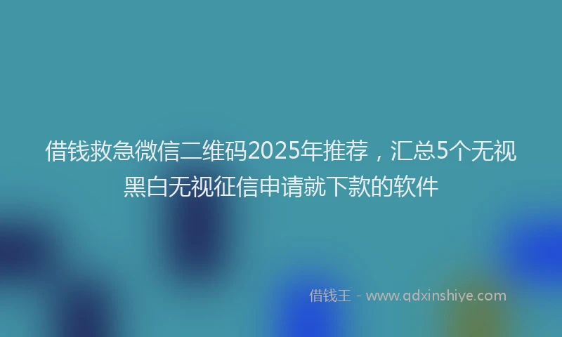 借钱救急微信二维码2025年推荐，汇总5个无视黑白无视征信申请就下款的软件
