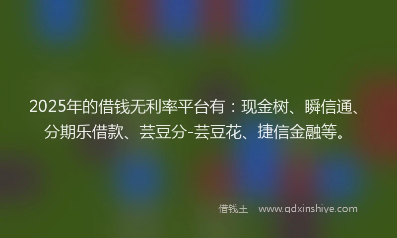2025年的借钱无利率平台有：现金树、瞬信通、分期乐借款、芸豆分-芸豆花、捷信金融等。