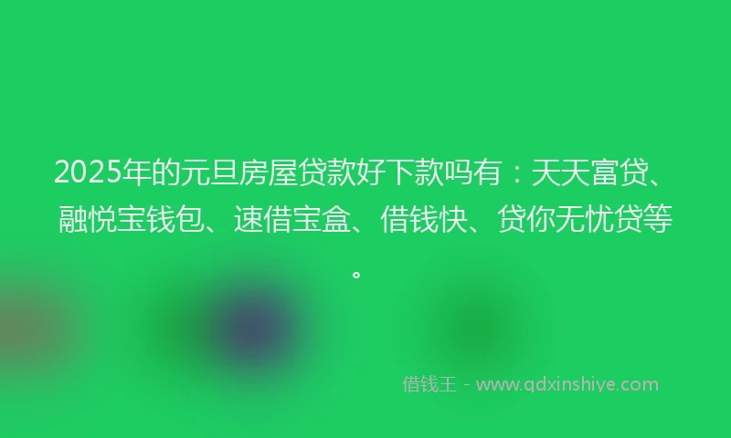 2025年的元旦房屋贷款好下款吗有：天天富贷、融悦宝钱包、速借宝盒、借钱快、贷你无忧贷等。
