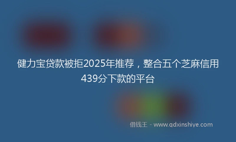 健力宝贷款被拒2025年推荐，整合五个芝麻信用439分下款的平台