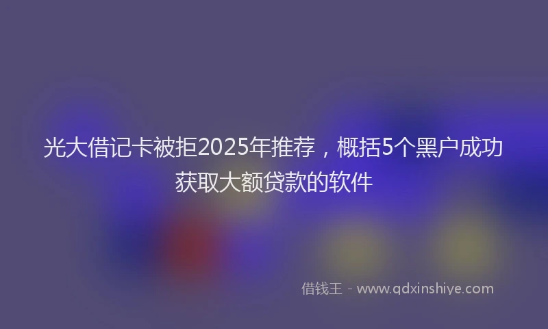 光大借记卡被拒2025年推荐，概括5个黑户成功获取大额贷款的软件