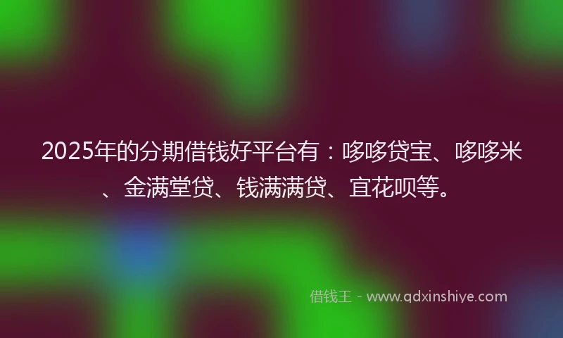 2025年的分期借钱好平台有：哆哆贷宝、哆哆米、金满堂贷、钱满满贷、宜花呗等。