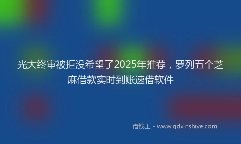 光大终审被拒没希望了2025年推荐，罗列五个芝麻借款实时到账速借软件