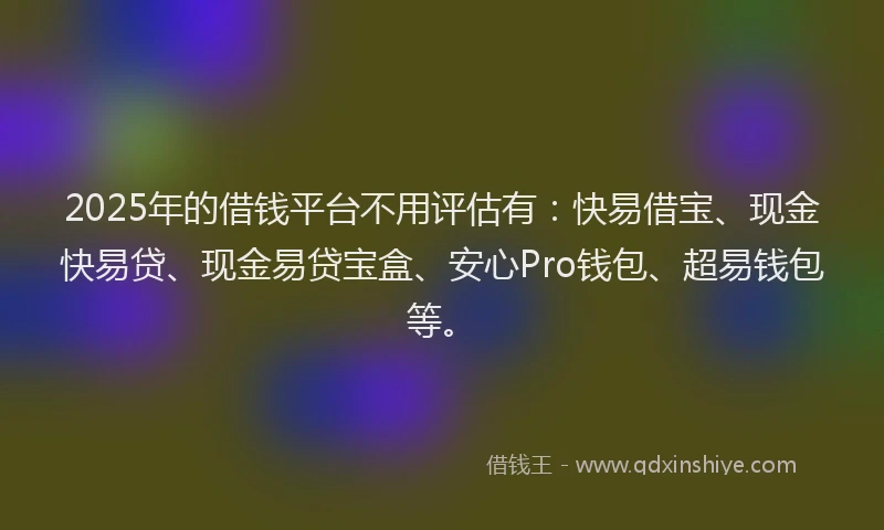 2025年的借钱平台不用评估有：快易借宝、现金快易贷、现金易贷宝盒、安心Pro钱包、超易钱包等。