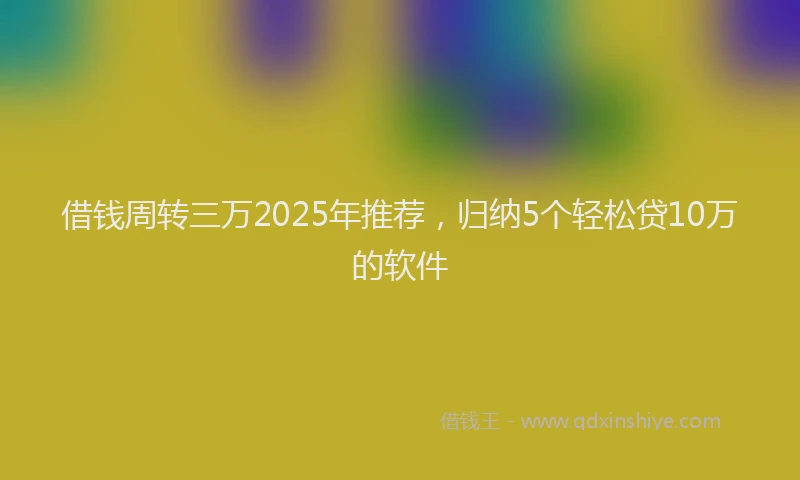 借钱周转三万2025年推荐，归纳5个轻松贷10万的软件