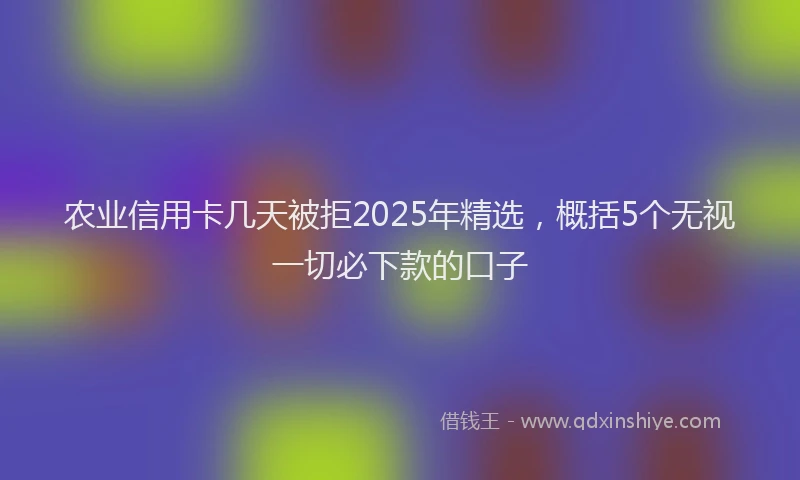 农业信用卡几天被拒2025年精选，概括5个无视一切必下款的口子