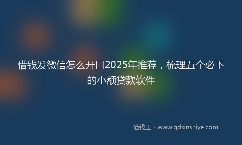 借钱发微信怎么开口2025年推荐，梳理五个必下的小额贷款软件