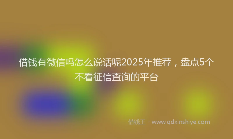 借钱有微信吗怎么说话呢2025年推荐，盘点5个不看征信查询的平台