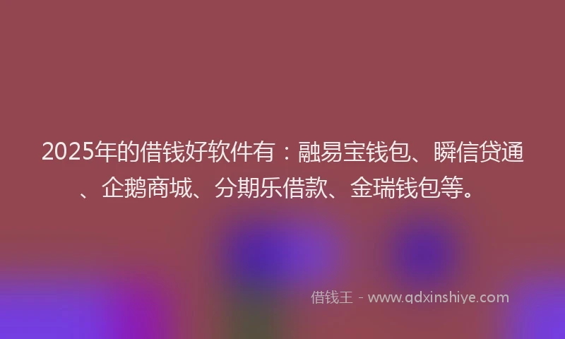 2025年的借钱好软件有：融易宝钱包、瞬信贷通、企鹅商城、分期乐借款、金瑞钱包等。
