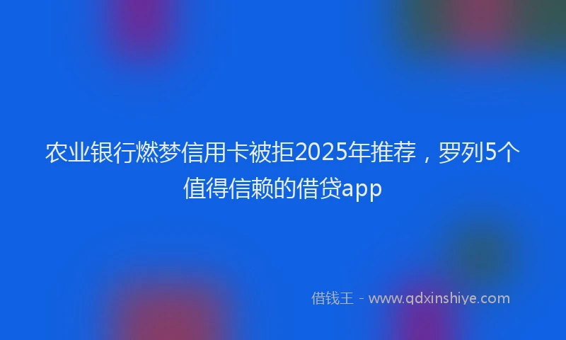 农业银行燃梦信用卡被拒2025年推荐，罗列5个值得信赖的借贷app