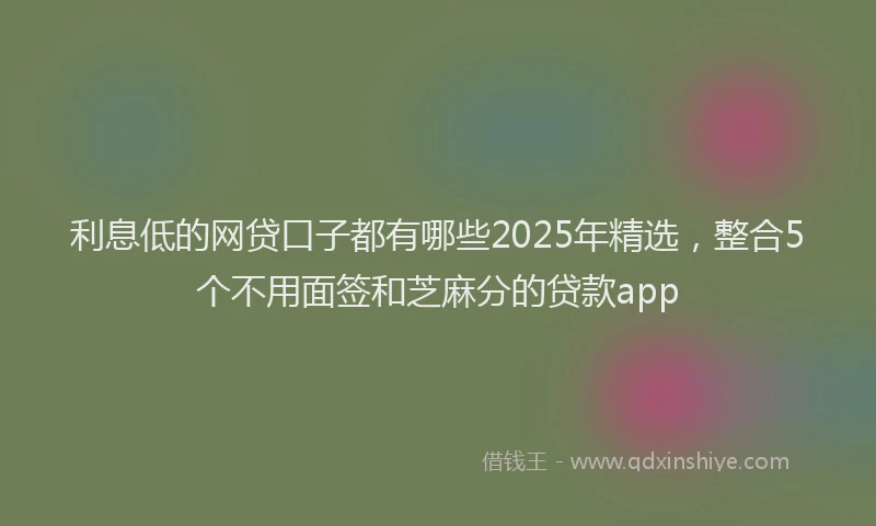 利息低的网贷口子都有哪些2025年精选，整合5个不用面签和芝麻分的贷款app