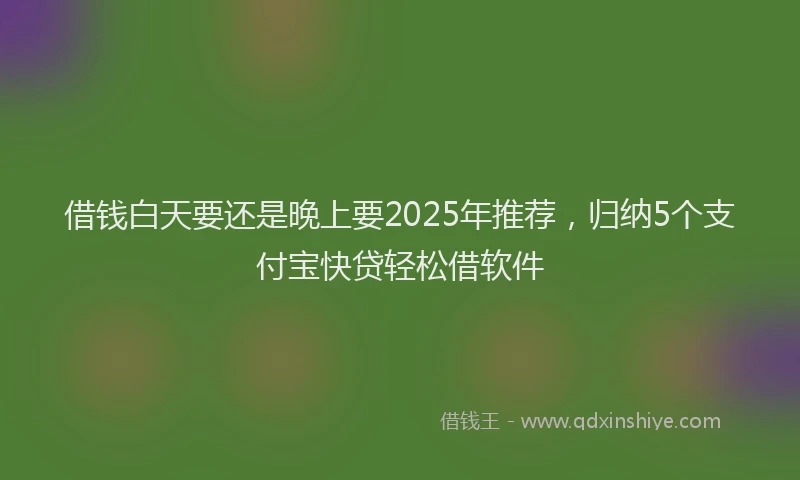 借钱白天要还是晚上要2025年推荐，归纳5个支付宝快贷轻松借软件