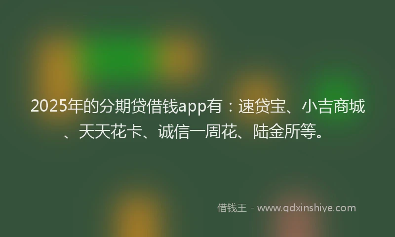 2025年的分期贷借钱app有：速贷宝、小吉商城、天天花卡、诚信一周花、陆金所等。
