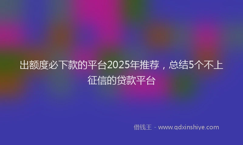出额度必下款的平台2025年推荐，总结5个不上征信的贷款平台