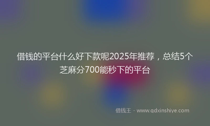 借钱的平台什么好下款呢2025年推荐，总结5个芝麻分700能秒下的平台