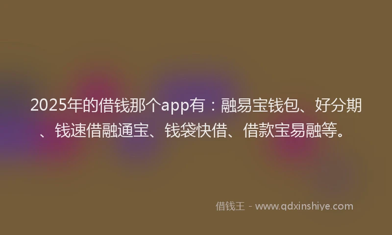 2025年的借钱那个app有：融易宝钱包、好分期、钱速借融通宝、钱袋快借、借款宝易融等。