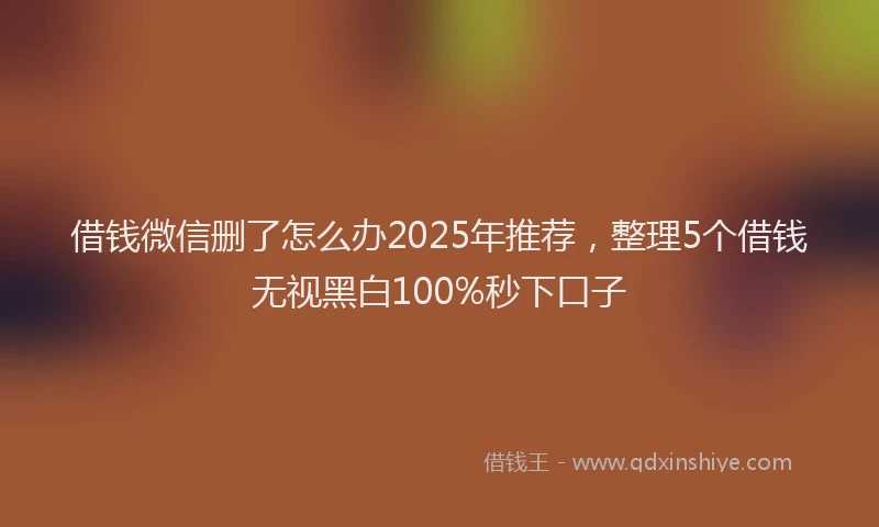 借钱微信删了怎么办2025年推荐，整理5个借钱无视黑白100%秒下口子