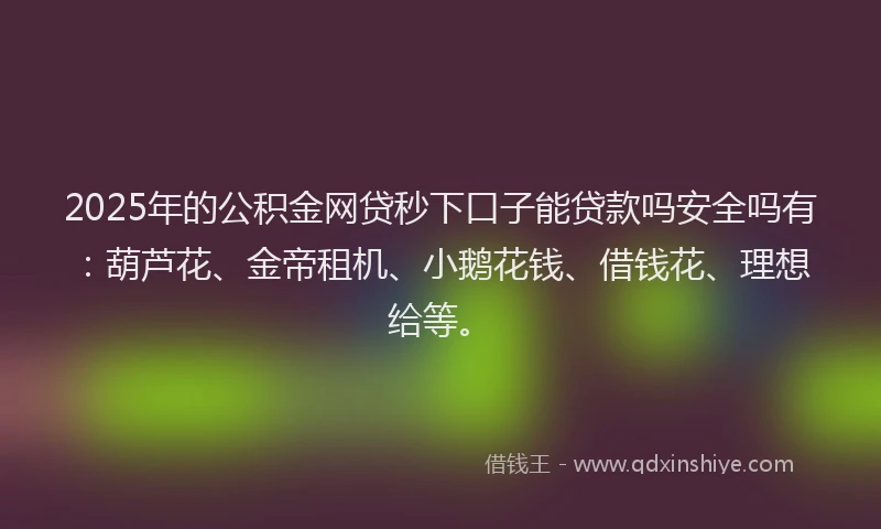 2025年的公积金网贷秒下口子能贷款吗安全吗有：葫芦花、金帝租机、小鹅花钱、借钱花、理想给等。