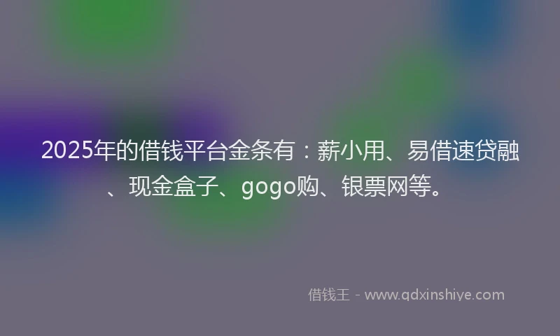 2025年的借钱平台金条有：薪小用、易借速贷融、现金盒子、gogo购、银票网等。