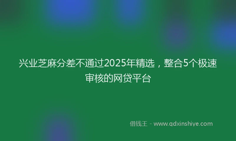 兴业芝麻分差不通过2025年精选，整合5个极速审核的网贷平台