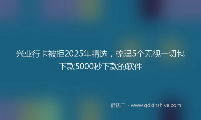 兴业行卡被拒2025年精选，梳理5个无视一切包下款5000秒下款的软件