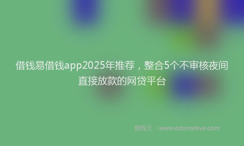 借钱易借钱app2025年推荐，整合5个不审核夜间直接放款的网贷平台