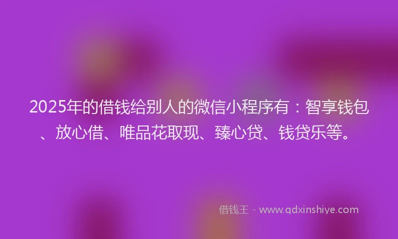 2025年的借钱给别人的微信小程序有：智享钱包、放心借、唯品花取现、臻心贷、钱贷乐等。