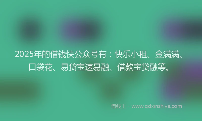 2025年的借钱快公众号有：快乐小租、金满满、口袋花、易贷宝速易融、借款宝贷融等。