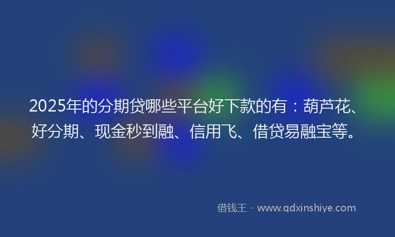 2025年的分期贷哪些平台好下款的有：葫芦花、好分期、现金秒到融、信用飞、借贷易融宝等。