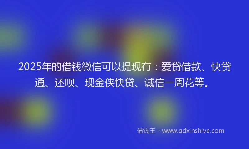 2025年的借钱微信可以提现有：爱贷借款、快贷通、还呗、现金侠快贷、诚信一周花等。