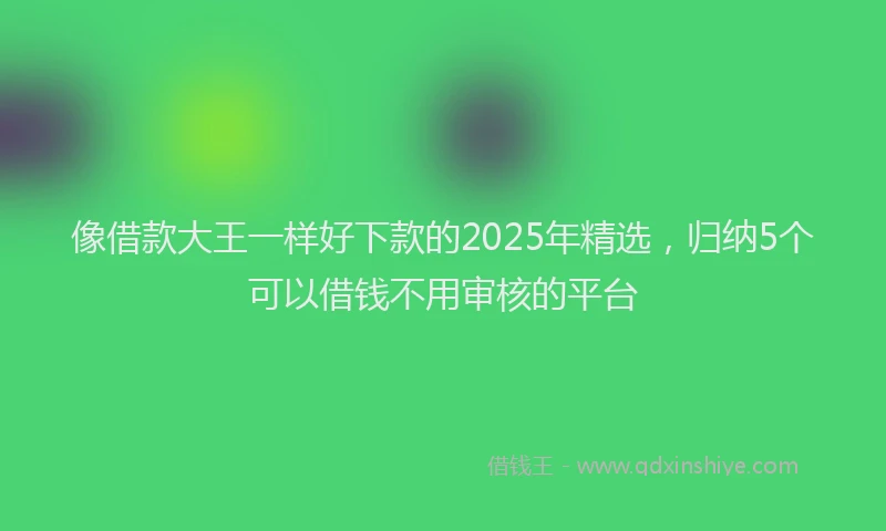 像借款大王一样好下款的2025年精选，归纳5个可以借钱不用审核的平台
