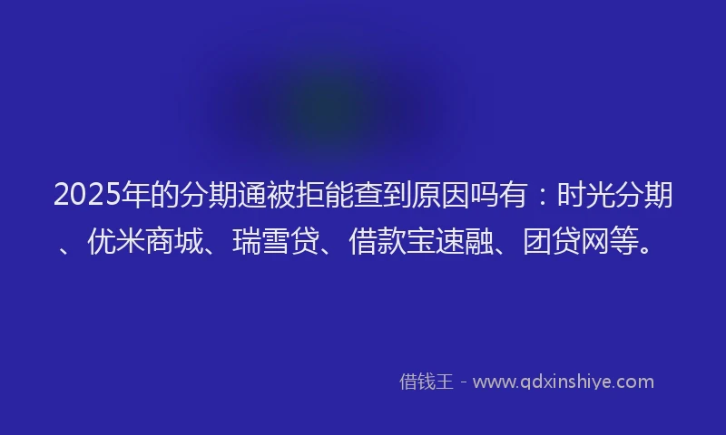 2025年的分期通被拒能查到原因吗有：时光分期、优米商城、瑞雪贷、借款宝速融、团贷网等。