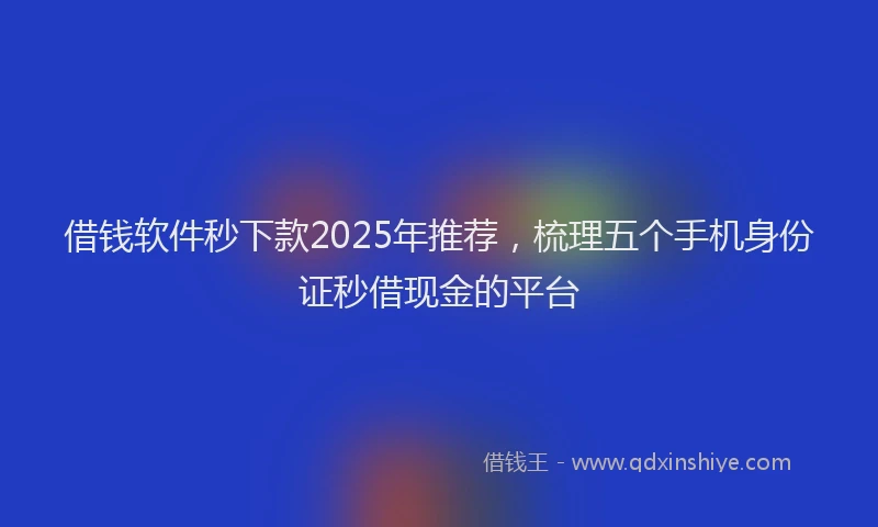 借钱软件秒下款2025年推荐，梳理五个手机身份证秒借现金的平台