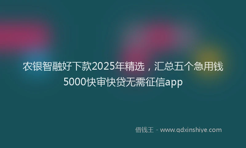 农银智融好下款2025年精选，汇总五个急用钱5000快审快贷无需征信app