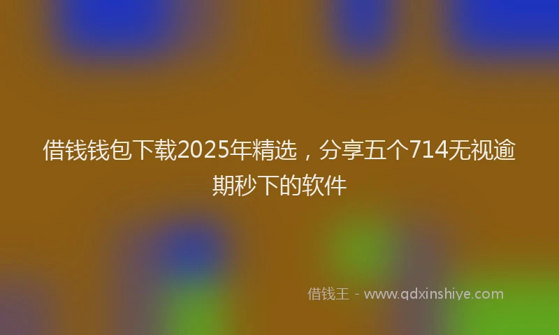 借钱钱包下载2025年精选，分享五个714无视逾期秒下的软件