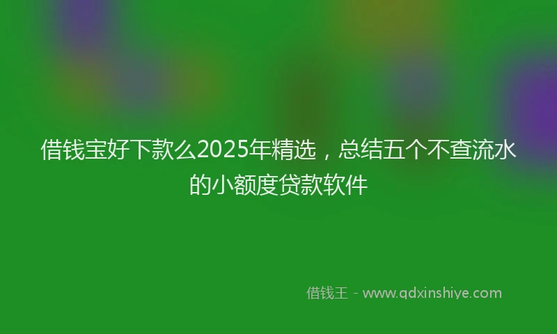 借钱宝好下款么2025年精选，总结五个不查流水的小额度贷款软件