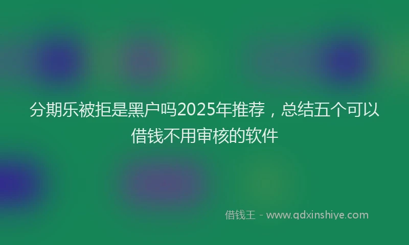 分期乐被拒是黑户吗2025年推荐，总结五个可以借钱不用审核的软件