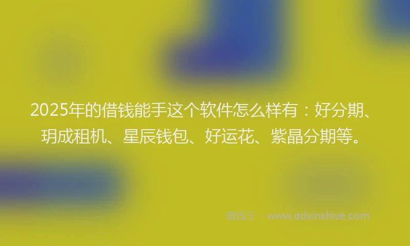 2025年的借钱能手这个软件怎么样有：好分期、玥成租机、星辰钱包、好运花、紫晶分期等。