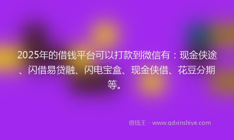 2025年的借钱平台可以打款到微信有：现金侠途、闪借易贷融、闪电宝盒、现金侠借、花豆分期等。