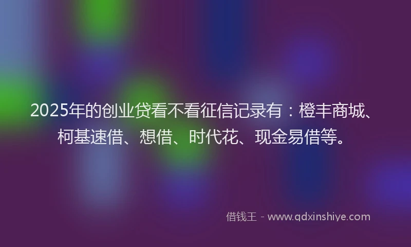 2025年的创业贷看不看征信记录有：橙丰商城、柯基速借、想借、时代花、现金易借等。