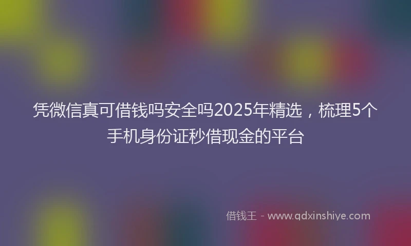 凭微信真可借钱吗安全吗2025年精选，梳理5个手机身份证秒借现金的平台