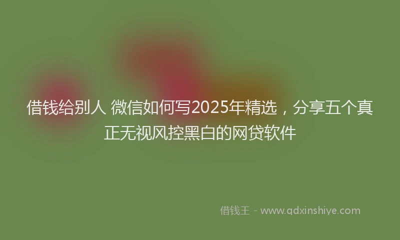 借钱给别人 微信如何写2025年精选，分享五个真正无视风控黑白的网贷软件