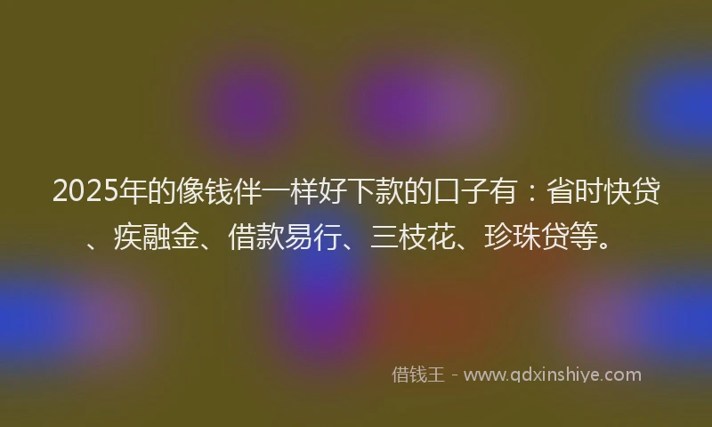 2025年的像钱伴一样好下款的口子有：省时快贷、疾融金、借款易行、三枝花、珍珠贷等。
