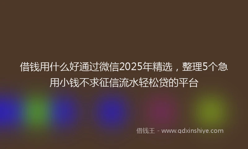 借钱用什么好通过微信2025年精选，整理5个急用小钱不求征信流水轻松贷的平台