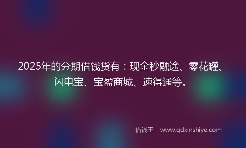 2025年的分期借钱货有：现金秒融途、零花罐、闪电宝、宝盈商城、速得通等。
