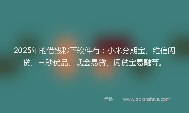 2025年的借钱秒下软件有：小米分期宝、维信闪贷、三秒优品、现金易贷、闪贷宝易融等。