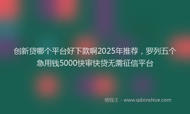 创新贷哪个平台好下款啊2025年推荐，罗列五个急用钱5000快审快贷无需征信平台