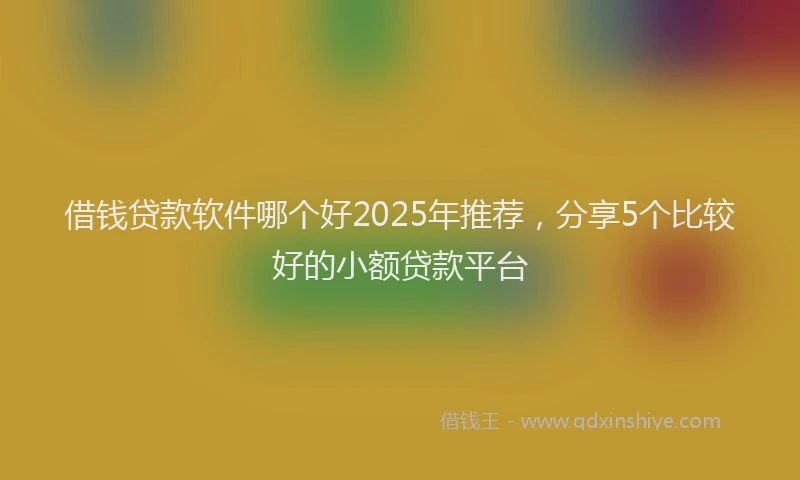 借钱贷款软件哪个好2025年推荐，分享5个比较好的小额贷款平台